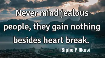 Never mind jealous people, they gain nothing besides heart break.
