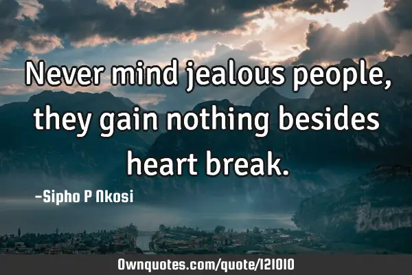 Never mind jealous people, they gain nothing besides heart