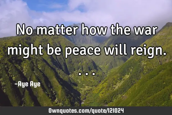 No matter how the war might be peace will