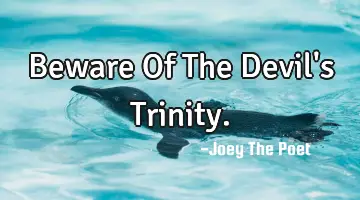 Beware Of The Devil's Trinity.