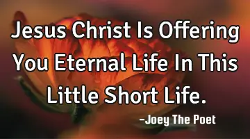 Jesus Christ Is Offering You Eternal Life In This Little Short Life.