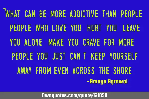 What can be more addictive than people? people who love you, hurt you, leave you alone, make you