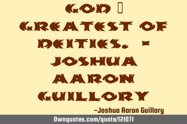 GOD = Greatest Of Deities. - Joshua Aaron G