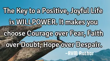 The Key to a Positive, Joyful Life is WILLPOWER. It makes you choose Courage over Fear, Faith over D