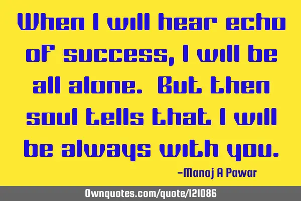 When i will hear echo of success, i will be all alone. But then soul tells that i will be always