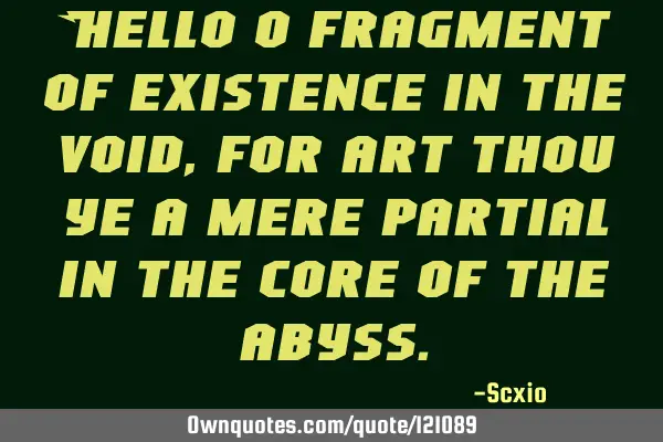 Hello o fragment of existence in the void, for art thou ye a mere partial in the core of the