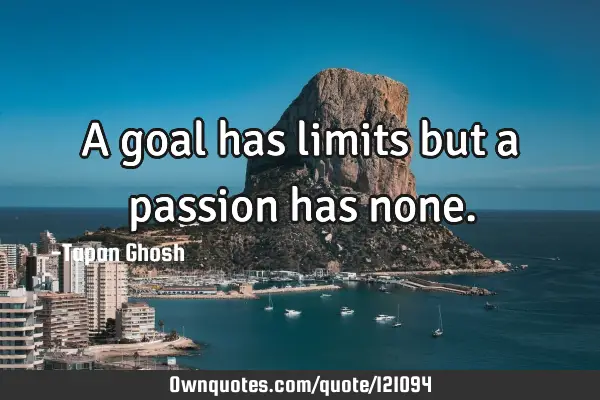 A goal has limits but a passion has