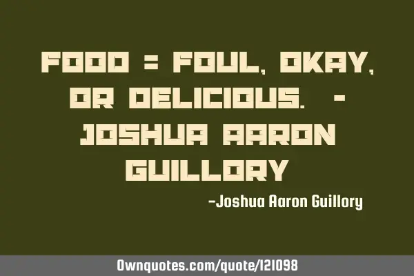 FOOD = Foul, Okay, Or Delicious. - Joshua Aaron G