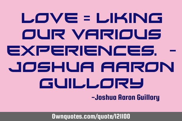 LOVE = Liking Our Various Experiences. - Joshua Aaron G
