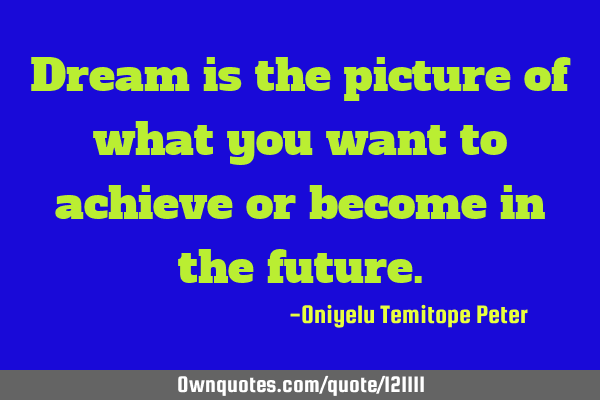 Dream is the picture of what you want to achieve or become in the