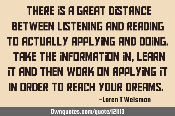“There is a great distance between listening and reading to actually applying and doing. Take the
