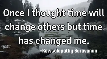 Once I thought time will change others but time has changed me.