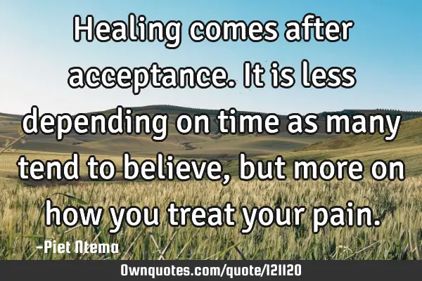 Healing comes after acceptance. It is less depending on time as many tend to believe, but more on
