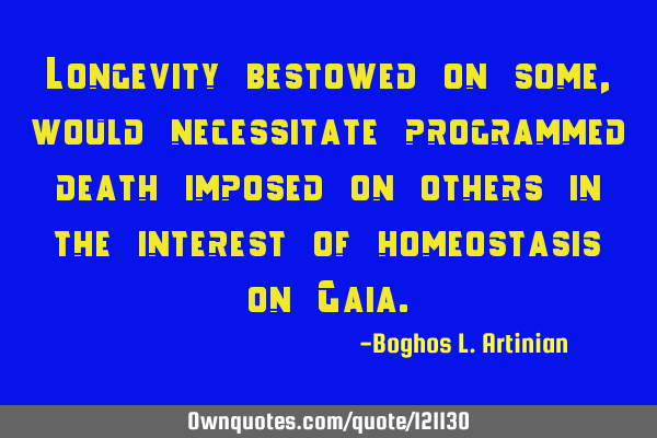 Longevity bestowed on some, would necessitate programmed death imposed on others in the interest of