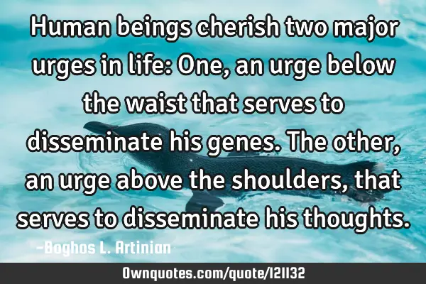 Human beings cherish two major urges in life: One, an urge below the waist that serves to
