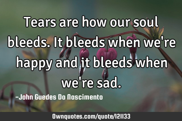 Tears are how our soul bleeds. It bleeds when we