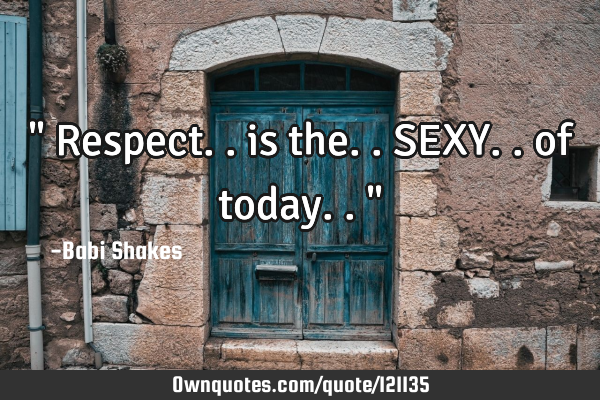 " Respect.. is the.. SEXY.. of today.. "
