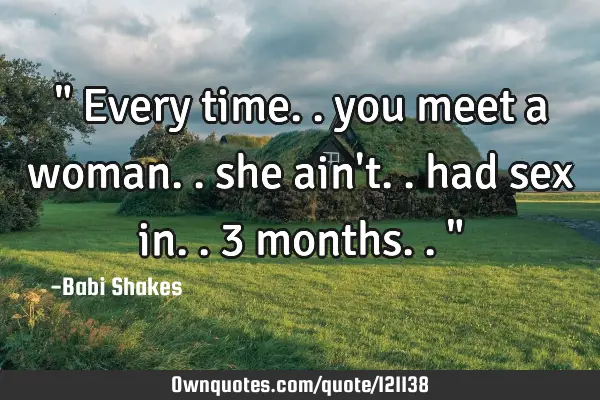 " Every time.. you meet a woman.. she ain
