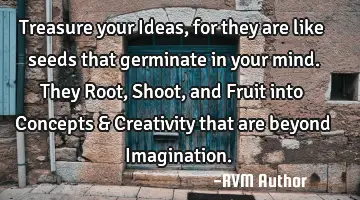 Treasure your Ideas, for they are like seeds that germinate in your mind. They Root, Shoot, and F