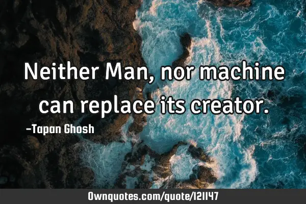 Neither Man, nor machine can replace its