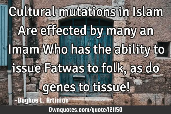Cultural mutations in Islam Are effected by many an Imam Who has the ability to issue Fatwas to