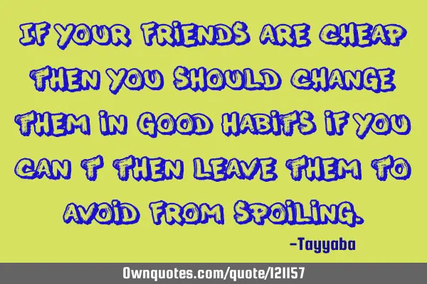 If your friends are cheap then you should change them in good habits if you can