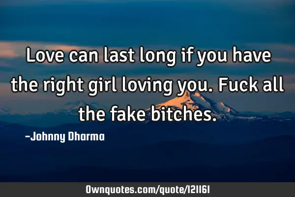 Love can last long if you have the right girl loving you. Fuck all the fake