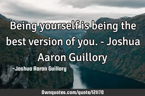 Being yourself is being the best version of you. - Joshua Aaron G