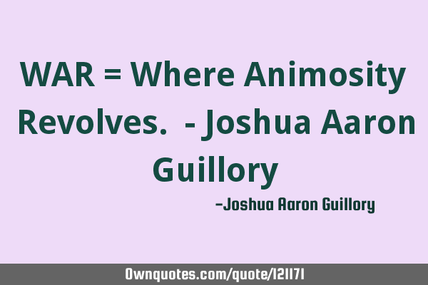 WAR = Where Animosity Revolves. - Joshua Aaron G
