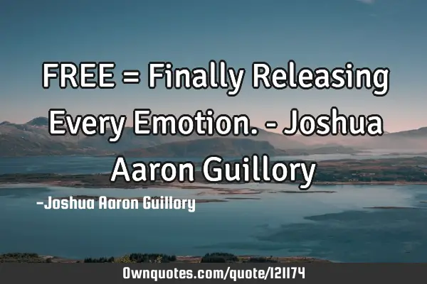 FREE = Finally Releasing Every Emotion. - Joshua Aaron G