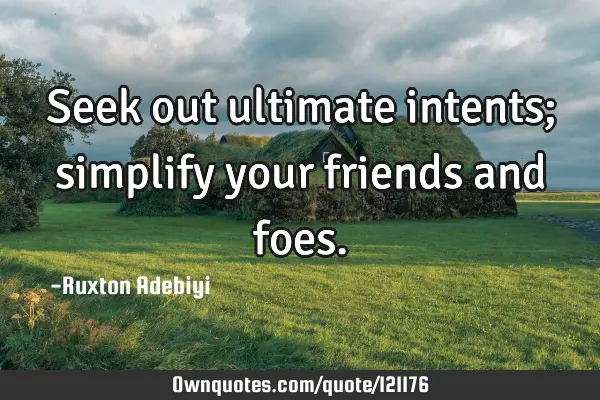 Seek out ultimate intents; simplify your friends and