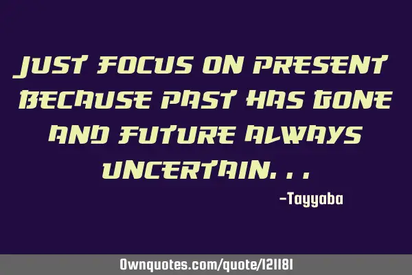 Just focus on present because past has gone and future always