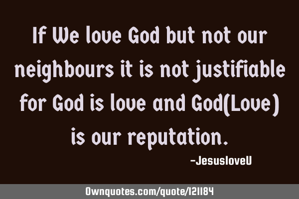 If We love God but not our neighbours it is not justifiable for God is love and God(Love) is our