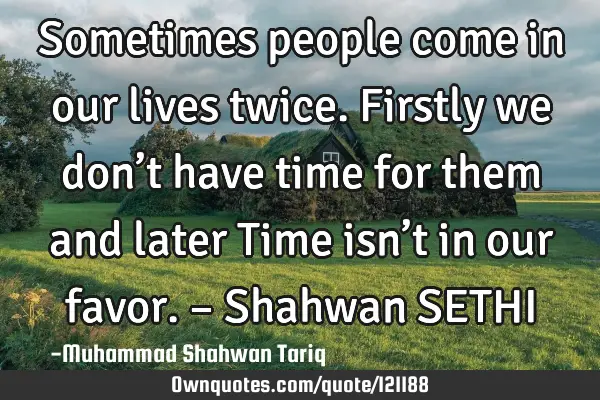 Sometimes people come in our lives twice. Firstly we don’t have time for them and later Time isn