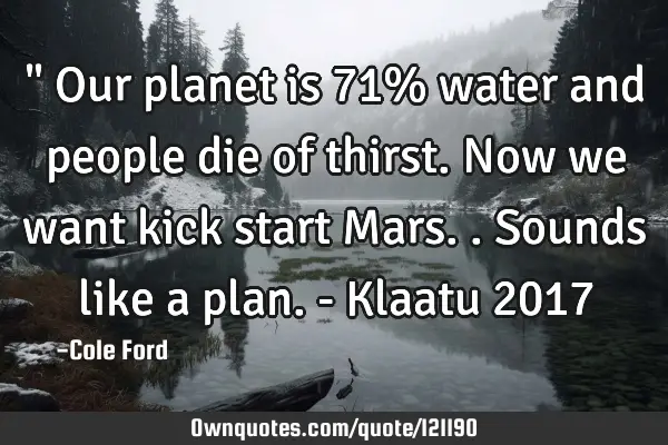 " Our planet is 71% water and people die of thirst. Now we want kick start Mars.. Sounds like a