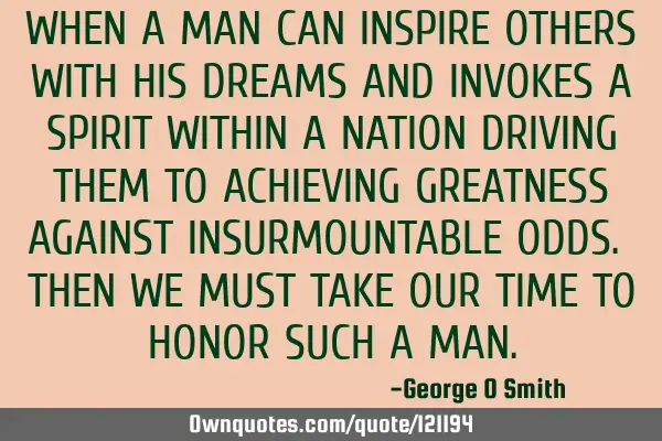 WHEN A MAN CAN INSPIRE OTHERS WITH HIS DREAMS AND INVOKES A SPIRIT WITHIN A NATION DRIVING THEM TO A