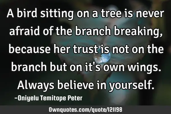 A bird sitting on a tree is never afraid of the branch breaking, because her trust is not on the