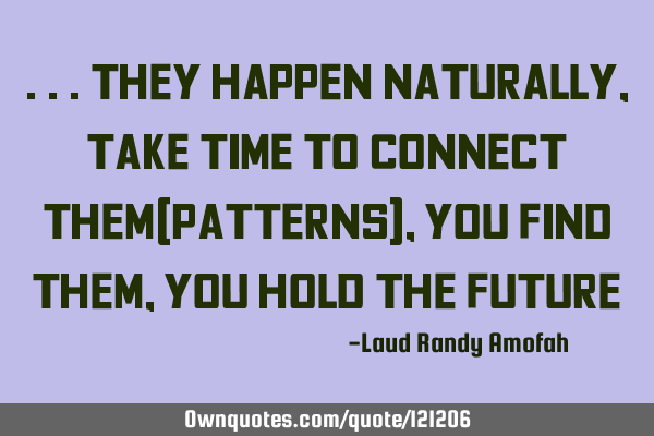 ...they happen naturally, take time to connect them(patterns), you find them, you hold the