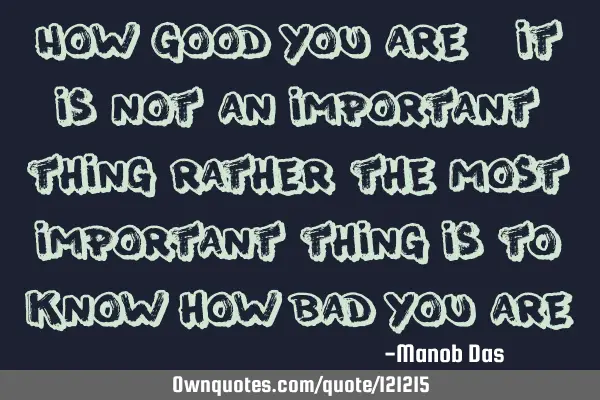 How good you are - it is not an important thing rather the most important thing is to know how bad