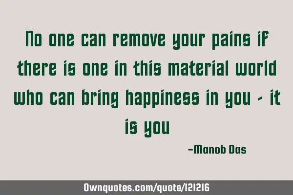 No one can remove your pains if there is one in this material world who can bring happiness in you -