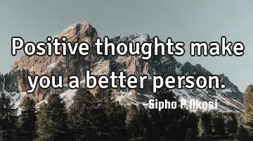 Positive thoughts make you a better person.