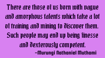 There are those of us born with vague and amorphous talents which take a lot of training and mining