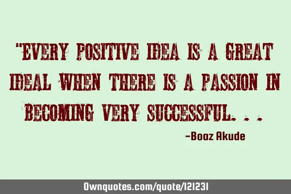 "Every positive idea is a great ideal when there is a passion in becoming very