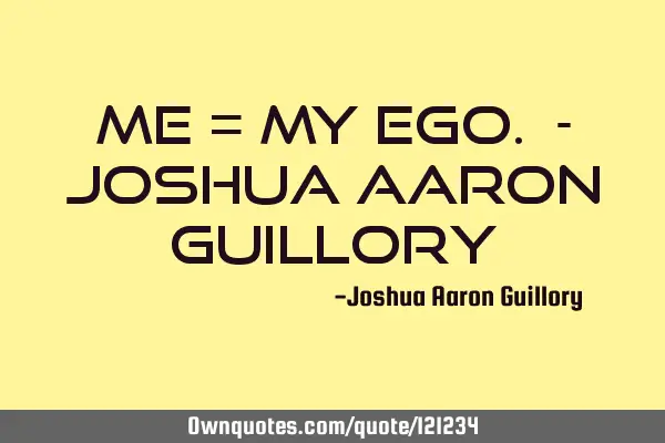 ME = My Ego. - Joshua Aaron G