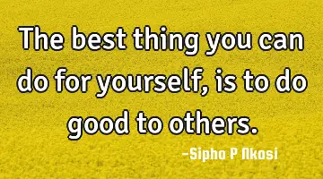 The best thing you can do for yourself, is to do good to others.