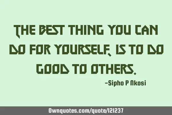 The best thing you can do for yourself, is to do good to