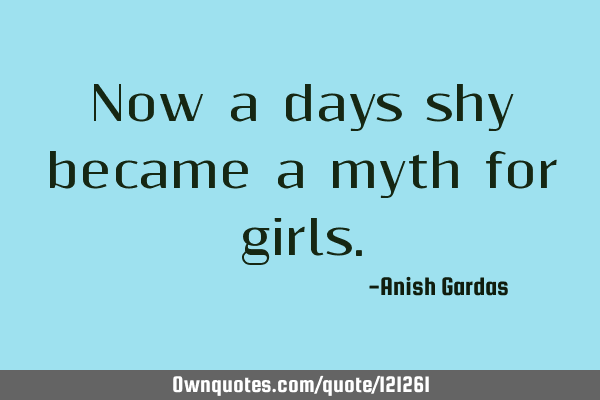 Now a days shy became a myth for