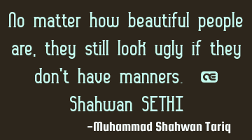 No matter how beautiful people are, they still look ugly if they don’t have manners. – Shahwan S