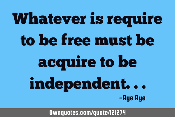 Whatever is require to be free must be acquire to be