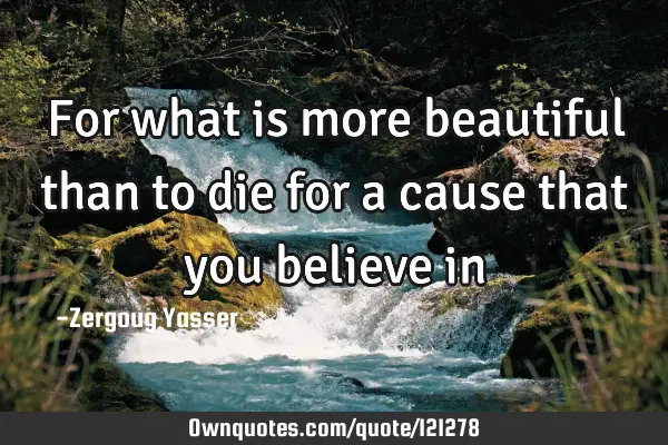 For what is more beautiful than to die for a cause that you believe